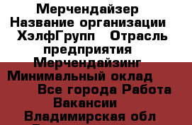 Мерчендайзер › Название организации ­ ХэлфГрупп › Отрасль предприятия ­ Мерчендайзинг › Минимальный оклад ­ 20 000 - Все города Работа » Вакансии   . Владимирская обл.,Вязниковский р-н